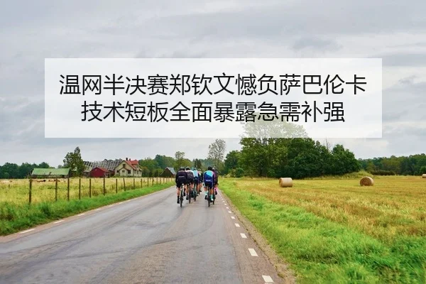 温网半决赛郑钦文憾负萨巴伦卡 技术短板全面暴露急需补强